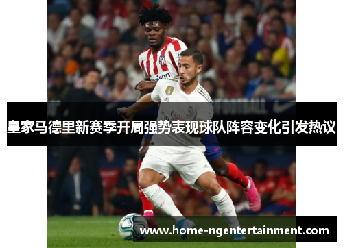 皇家马德里新赛季开局强势表现球队阵容变化引发热议 皇家马德里新赛季开局强势表现球队阵容变化引发热议