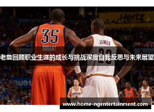 老詹回顾职业生涯的成长与挑战深度自我反思与未来展望 老詹回顾职业生涯的成长与挑战深度自我反思与未来展望