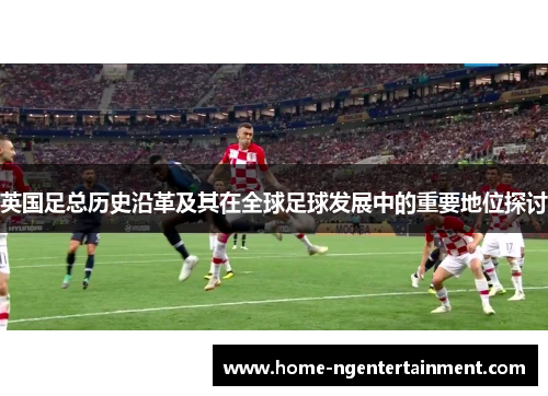 英国足总历史沿革及其在全球足球发展中的重要地位探讨