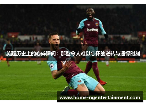 英超历史上的心碎瞬间:那些令人难以忘怀的逆转与遗憾时刻 英超历史上的心碎瞬间:那些令人难以忘怀的逆转与遗憾时刻