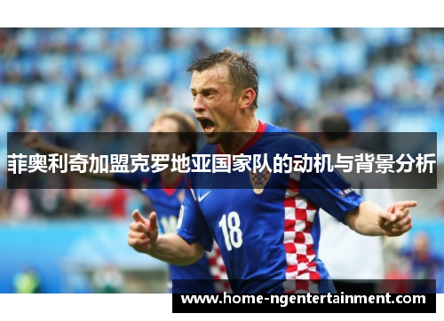 菲奥利奇加盟克罗地亚国家队的动机与背景分析 菲奥利奇加盟克罗地亚国家队的动机与背景分析