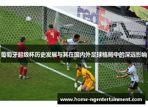 葡萄牙超级杯历史发展与其在国内外足球格局中的深远影响 葡萄牙超级杯历史发展与其在国内外足球格局中的深远影响