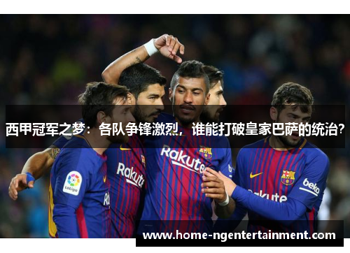 西甲冠军之梦：各队争锋激烈，谁能打破皇家巴萨的统治？