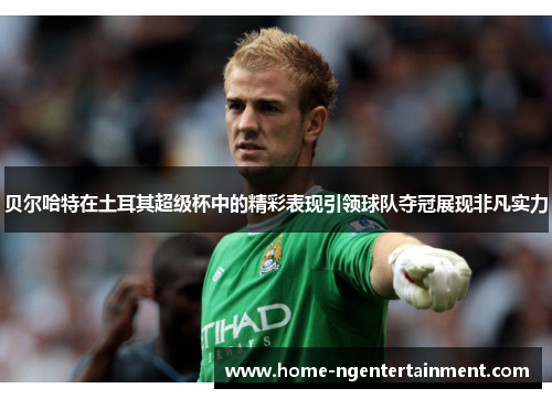 贝尔哈特在土耳其超级杯中的精彩表现引领球队夺冠展现非凡实力 贝尔哈特在土耳其超级杯中的精彩表现引领球队夺冠展现非凡实力