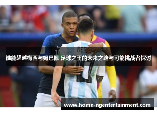 谁能超越梅西与姆巴佩 足球之王的未来之路与可能挑战者探讨 谁能超越梅西与姆巴佩 足球之王的未来之路与可能挑战者探讨