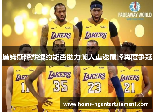 詹姆斯降薪续约能否助力湖人重返巅峰再度争冠 詹姆斯降薪续约能否助力湖人重返巅峰再度争冠