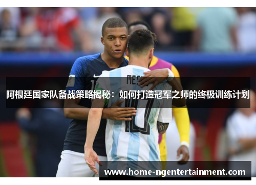 阿根廷国家队备战策略揭秘:如何打造冠军之师的终极训练计划 阿根廷国家队备战策略揭秘:如何打造冠军之师的终极训练计划