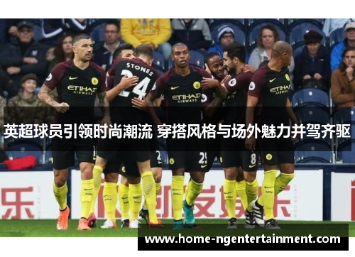 英超球员引领时尚潮流 穿搭风格与场外魅力并驾齐驱 英超球员引领时尚潮流 穿搭风格与场外魅力并驾齐驱