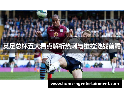 英足总杯五大看点解析热刺与维拉激战前瞻