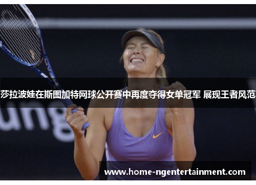 莎拉波娃在斯图加特网球公开赛中再度夺得女单冠军 展现王者风范 莎拉波娃在斯图加特网球公开赛中再度夺得女单冠军 展现王者风范