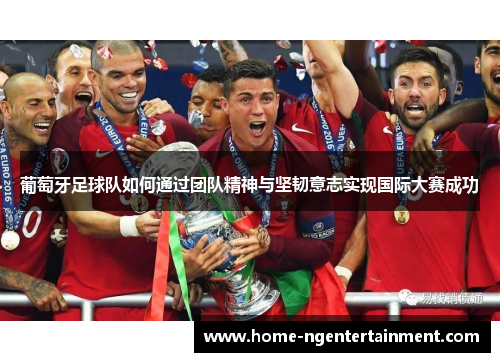 葡萄牙足球队如何通过团队精神与坚韧意志实现国际大赛成功