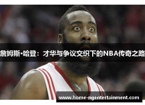 詹姆斯·哈登:才华与争议交织下的NBA传奇之路 詹姆斯·哈登:才华与争议交织下的NBA传奇之路