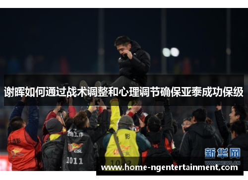谢晖如何通过战术调整和心理调节确保亚泰成功保级 谢晖如何通过战术调整和心理调节确保亚泰成功保级