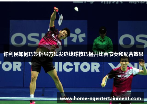 许利民如何巧妙指导方硕发边线球技巧提升比赛节奏和配合效果 许利民如何巧妙指导方硕发边线球技巧提升比赛节奏和配合效果