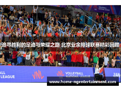 追寻胜利的足迹与荣耀之路 北京业余排球联赛精彩回顾 追寻胜利的足迹与荣耀之路 北京业余排球联赛精彩回顾