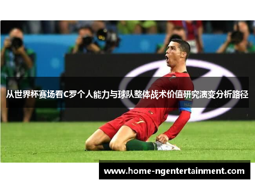 从世界杯赛场看C罗个人能力与球队整体战术价值研究演变分析路径 从世界杯赛场看C罗个人能力与球队整体战术价值研究演变分析路径