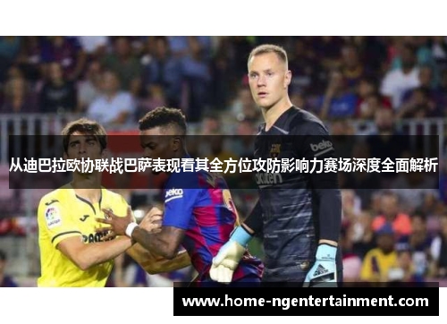 从迪巴拉欧协联战巴萨表现看其全方位攻防影响力赛场深度全面解析 从迪巴拉欧协联战巴萨表现看其全方位攻防影响力赛场深度全面解析
