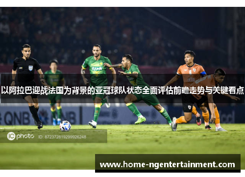 以阿拉巴迎战法国为背景的亚冠球队状态全面评估前瞻走势与关键看点 以阿拉巴迎战法国为背景的亚冠球队状态全面评估前瞻走势与关键看点