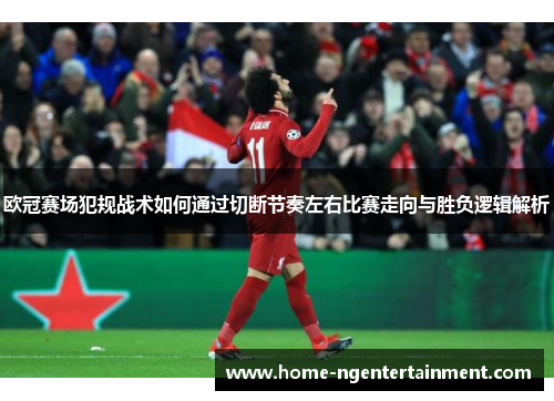 欧冠赛场犯规战术如何通过切断节奏左右比赛走向与胜负逻辑解析 欧冠赛场犯规战术如何通过切断节奏左右比赛走向与胜负逻辑解析