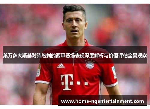 莱万多夫斯基对阵热刺的西甲赛场表现深度解析与价值评估全景观察 莱万多夫斯基对阵热刺的西甲赛场表现深度解析与价值评估全景观察