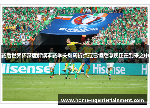 赛后世界杯深度解读本赛季关键转折点或已悄然浮现正在到来之中 赛后世界杯深度解读本赛季关键转折点或已悄然浮现正在到来之中