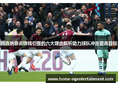 阿森纳急需锋线引援的六大理由解析助力球队冲击更高目标 阿森纳急需锋线引援的六大理由解析助力球队冲击更高目标