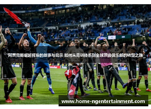 阿贾克斯崛起背后的故事与启示 如何从青训体系到全球顶级俱乐部的转型之路