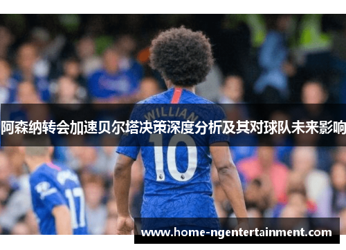 阿森纳转会加速贝尔塔决策深度分析及其对球队未来影响