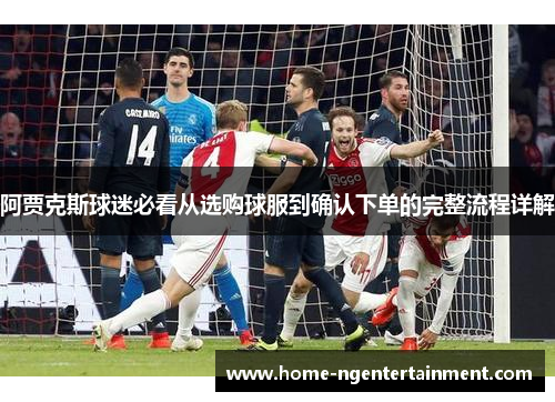 阿贾克斯球迷必看从选购球服到确认下单的完整流程详解 阿贾克斯球迷必看从选购球服到确认下单的完整流程详解