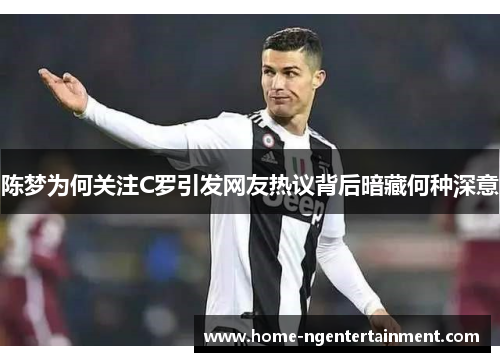 陈梦为何关注C罗引发网友热议背后暗藏何种深意 陈梦为何关注C罗引发网友热议背后暗藏何种深意