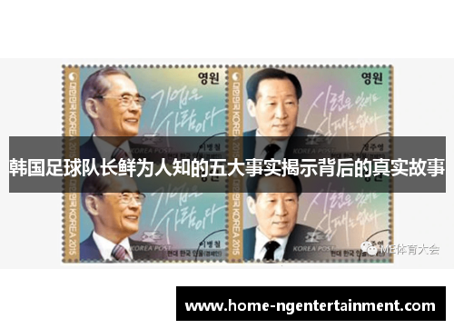 韩国足球队长鲜为人知的五大事实揭示背后的真实故事 韩国足球队长鲜为人知的五大事实揭示背后的真实故事