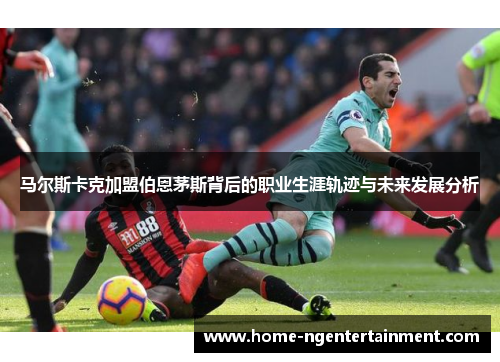 马尔斯卡克加盟伯恩茅斯背后的职业生涯轨迹与未来发展分析 马尔斯卡克加盟伯恩茅斯背后的职业生涯轨迹与未来发展分析