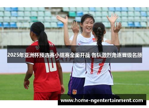 2025年亚洲杯预选赛小组赛全面开战 各队激烈角逐晋级名额