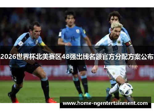 2026世界杯北美赛区48强出线名额官方分配方案公布 2026世界杯北美赛区48强出线名额官方分配方案公布