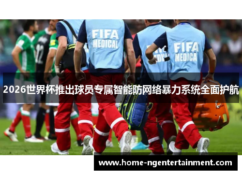2026世界杯推出球员专属智能防网络暴力系统全面护航