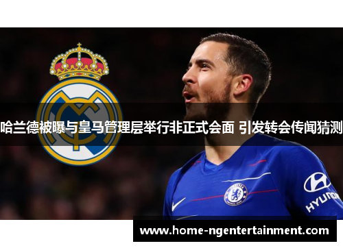 哈兰德被曝与皇马管理层举行非正式会面 引发转会传闻猜测