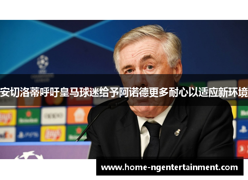 安切洛蒂呼吁皇马球迷给予阿诺德更多耐心以适应新环境